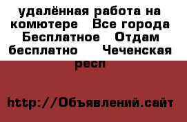 удалённая работа на комютере - Все города Бесплатное » Отдам бесплатно   . Чеченская респ.